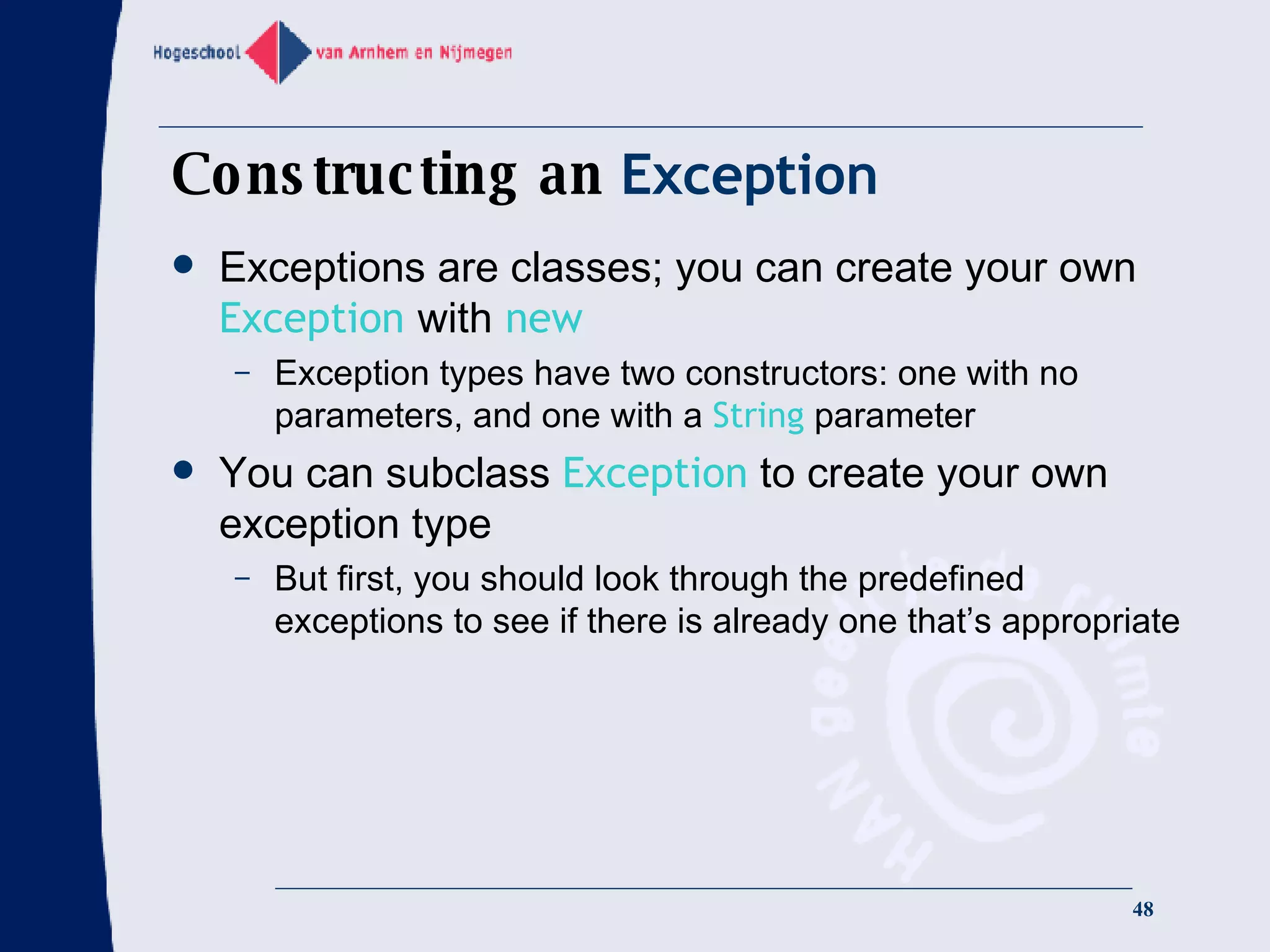 Constructing an  Exception Exceptions are classes; you can create your own  Exception   with   new Exception types have two constructors: one with no parameters, and one with a  String  parameter You can subclass  Exception  to create your own exception type But first, you should look through the predefined exceptions to see if there is already one that’s appropriate 