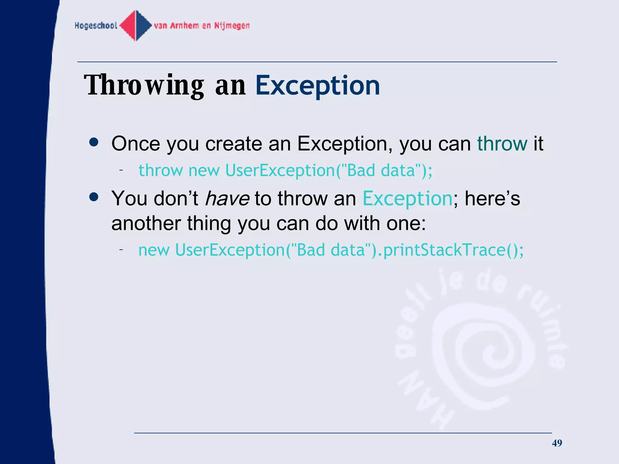 Throwing an  Exception Once you create an Exception, you can  throw  it throw new UserException(&quot;Bad data&quot;); You don’t  have  to throw an  Exception ; here’s another thing you can do with one: new UserException(&quot;Bad data&quot;).printStackTrace(); 