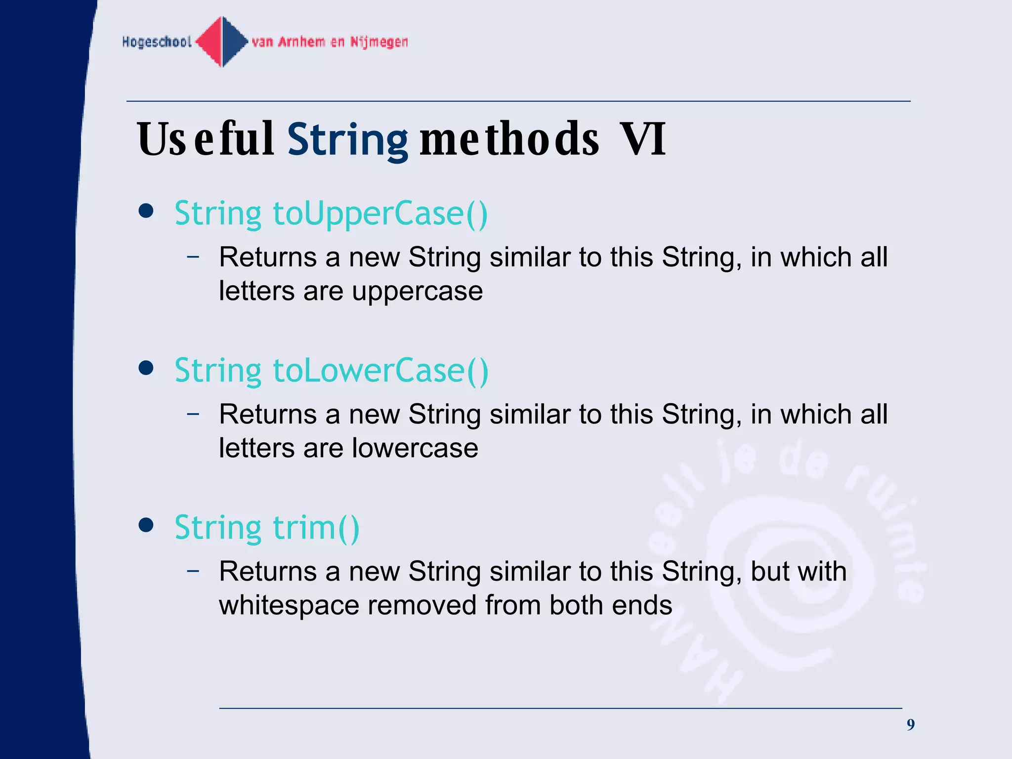 Useful  String  methods VI String toUpperCase() Returns a new String similar to this String, in which all letters are uppercase String toLowerCase() Returns a new String similar to this String, in which all letters are lowercase String trim() Returns a new String similar to this String, but with whitespace removed from both ends 