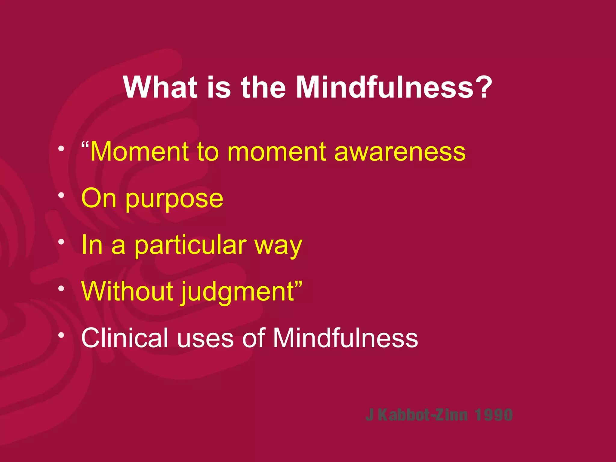 What is the Mindfulness?
   “Moment to moment awareness
   On purpose
   In a particular way
   Without judgment”
   Clinical uses of Mindfulness

                           J Kabbot-Zinn 1990
 