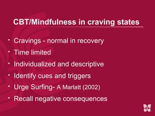 CBT/Mindfulness in craving states

   Cravings - normal in recovery
   Time limited
   Individualized and descriptive
   Identify cues and triggers
   Urge Surfing- A Marlatt (2002)
   Recall negative consequences
 