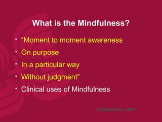 What is the Mindfulness?
   “Moment to moment awareness
   On purpose
   In a particular way
   Without judgment”
   Clinical uses of Mindfulness

                           J Kabbot-Zinn 1990
 