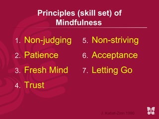 Principles (skill set) of
             Mindfulness

1.   Non-judging     5.   Non-striving
2.   Patience        6.   Acceptance
3.   Fresh Mind      7.   Letting Go
4.   Trust


                            J. Kabat-Zinn 1990
 