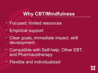 Why CBT/Mindfulness
   Focused; limited resources
   Empirical support
   Clear goals, immediate impact, skill
    development
   Compatible with Self-help; Other EBT,
    and Pharmacotherapy
   Flexible and individualized
 