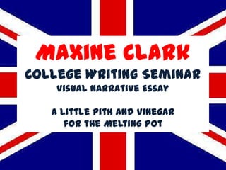 Maxine Clark
College Writing Seminar
    Visual Narrative Essay

   A Little Pith and Vinegar
      for the Melting Pot
 