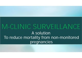 M-CLINIC SURVEILLANCE
A solution
To reduce mortality from non-monitored
pregnancies
 