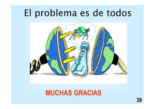 El problema es de todos 
?? 
MUCHAS GRACIAS 
39 
