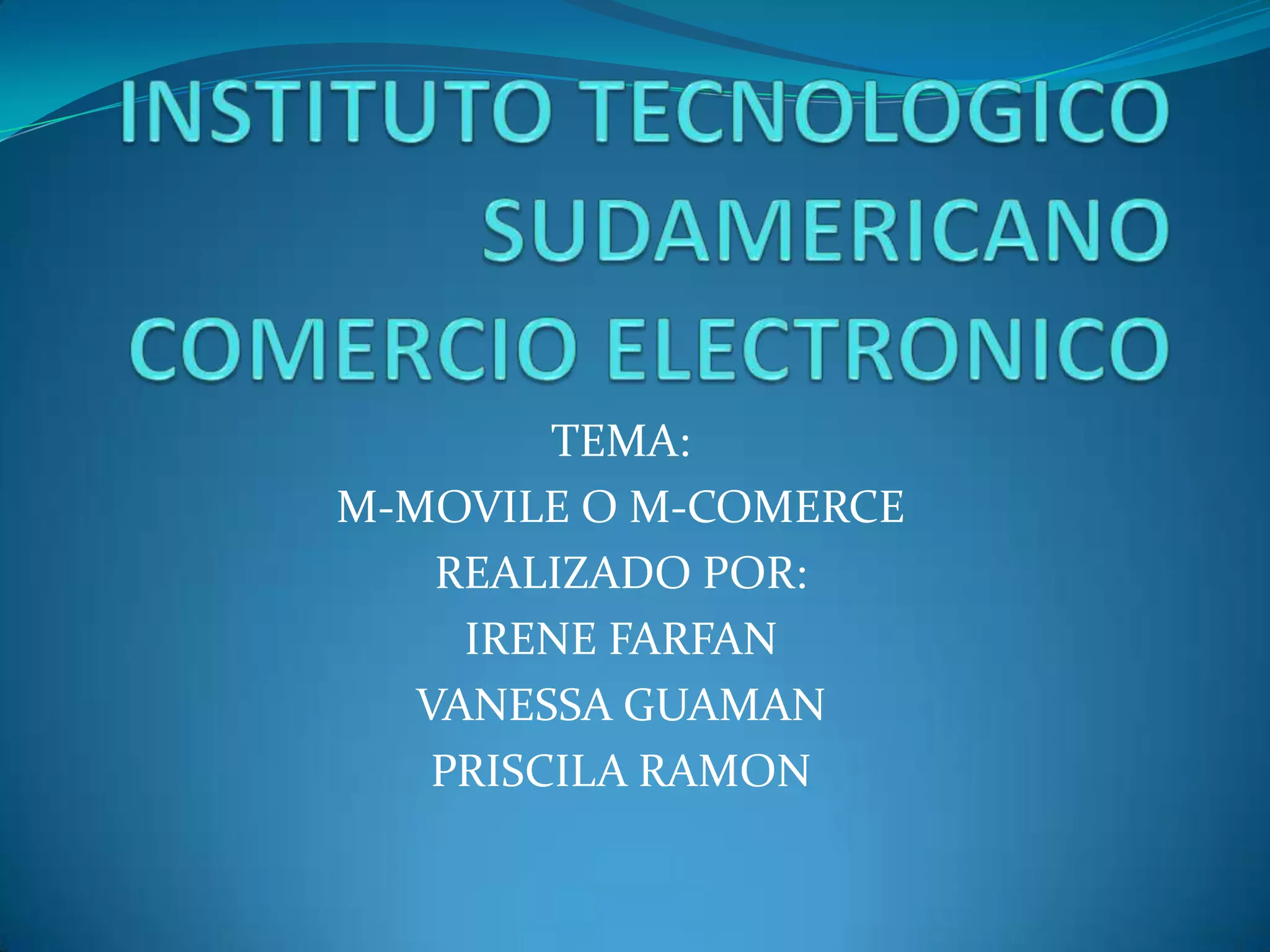 INSTITUTO TECNOLOGICO SUDAMERICANO COMERCIO ELECTRONICOTEMA:M-MOVILE O M-COMERCEREALIZADO POR: IRENE FARFANVANESSA GUAMANPRISCILA RAMON