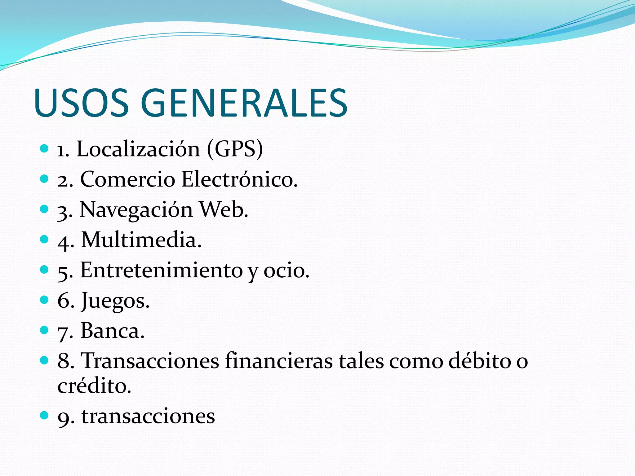 USOS GENERALES1. Localización (GPS)2. Comercio Electrónico.3. Navegación Web.4. Multimedia.5. Entretenimiento y ocio.6. Juegos.7. Banca.8. Transacciones financieras tales como débito o crédito.9. transacciones
