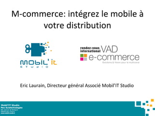 M-commerce: intégrez le mobile à votre distribution Eric Laurain, Directeur général Associé Mobil’IT Studio  Mobil’IT Studio 
