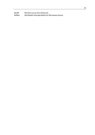                                                         	
                        VI	
  

       WLAN	
      Wireless	
  Local	
  Area	
  Network	
  
       WiMax	
     Worldwide	
  Interoperability	
  for	
  Microwave	
  Access	
  
	
  

	
                                    	
  




	
  
 