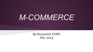M-COMMERCE
By Romanick GOBY
Déc. 2013

 