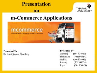 Copyright2013-2014
m-Commerce Applications
Presentation
on
Presented By:
Gurbaaj (501504027)
Himanshu (501504014)
Mehak (501504036)
Pankaj (501504034)
Rajat (501504028)
Presented To:
Dr. Amit Kumar Bhardwaj
 