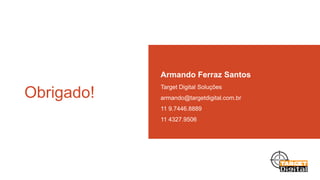 Armando Ferraz Santos

Obrigado!

Target Digital Soluções
armando@targetdigital.com.br
11 9.7446.8889
11 4327.9506

 