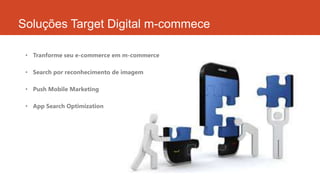 Soluções Target Digital m-commece
• Tranforme seu e-commerce em m-commerce
• Search por reconhecimento de imagem
• Push Mobile Marketing
• App Search Optimization

 