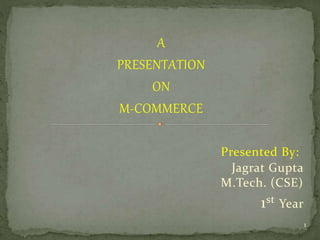 A 
PRESENTATION 
ON 
M-COMMERCE 
Presented By: 
Jagrat Gupta 
M.Tech. (CSE) 
1st Year 
1 
 
