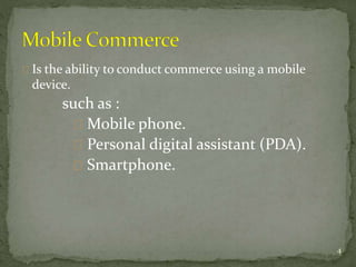 Is the ability to conduct commerce using a mobile 
device. 
such as : 
Mobile phone. 
Personal digital assistant (PDA). 
Smartphone. 
4 
 