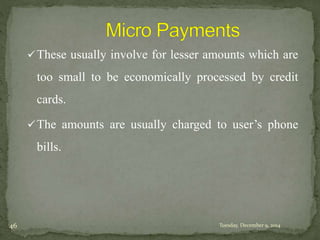 These usually involve for lesser amounts which are 
too small to be economically processed by credit 
cards. 
The amounts are usually charged to user’s phone 
bills. 
46 Tuesday, December 9, 2014 
 