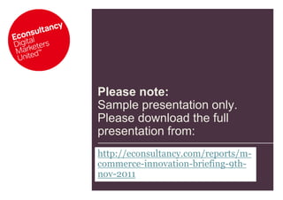 Please note:
Sample presentation only.
Please download the full
presentation from:
http://econsultancy.com/reports/m-
commerce-innovation-briefing-9th-
nov-2011
 
