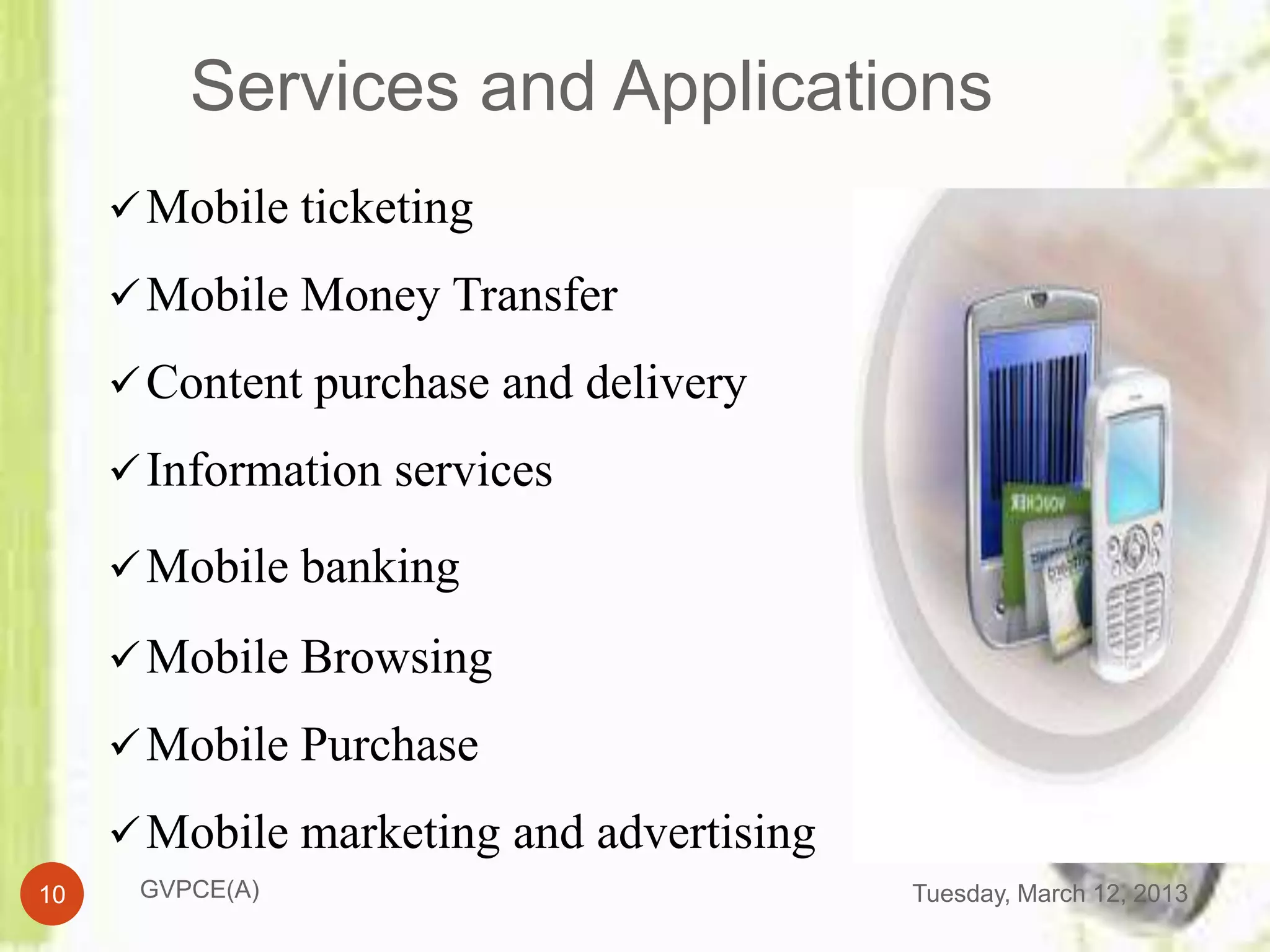 Services and Applications
      Mobile ticketing

      Mobile Money Transfer

      Content purchase and delivery

      Information services

      Mobile banking

      Mobile Browsing

      Mobile Purchase

      Mobile marketing and advertising
10    GVPCE(A)                            Tuesday, March 12, 2013
 