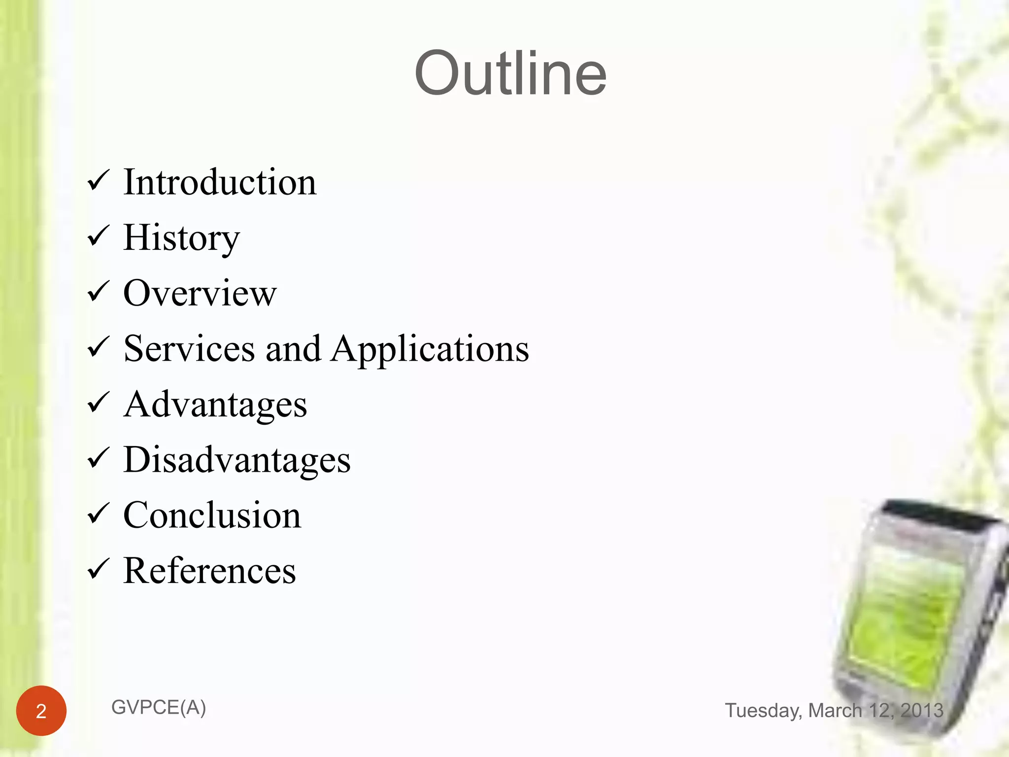 Outline
     Introduction
     History
     Overview
     Services and Applications
     Advantages
     Disadvantages
     Conclusion
     References



2    GVPCE(A)                     Tuesday, March 12, 2013
 