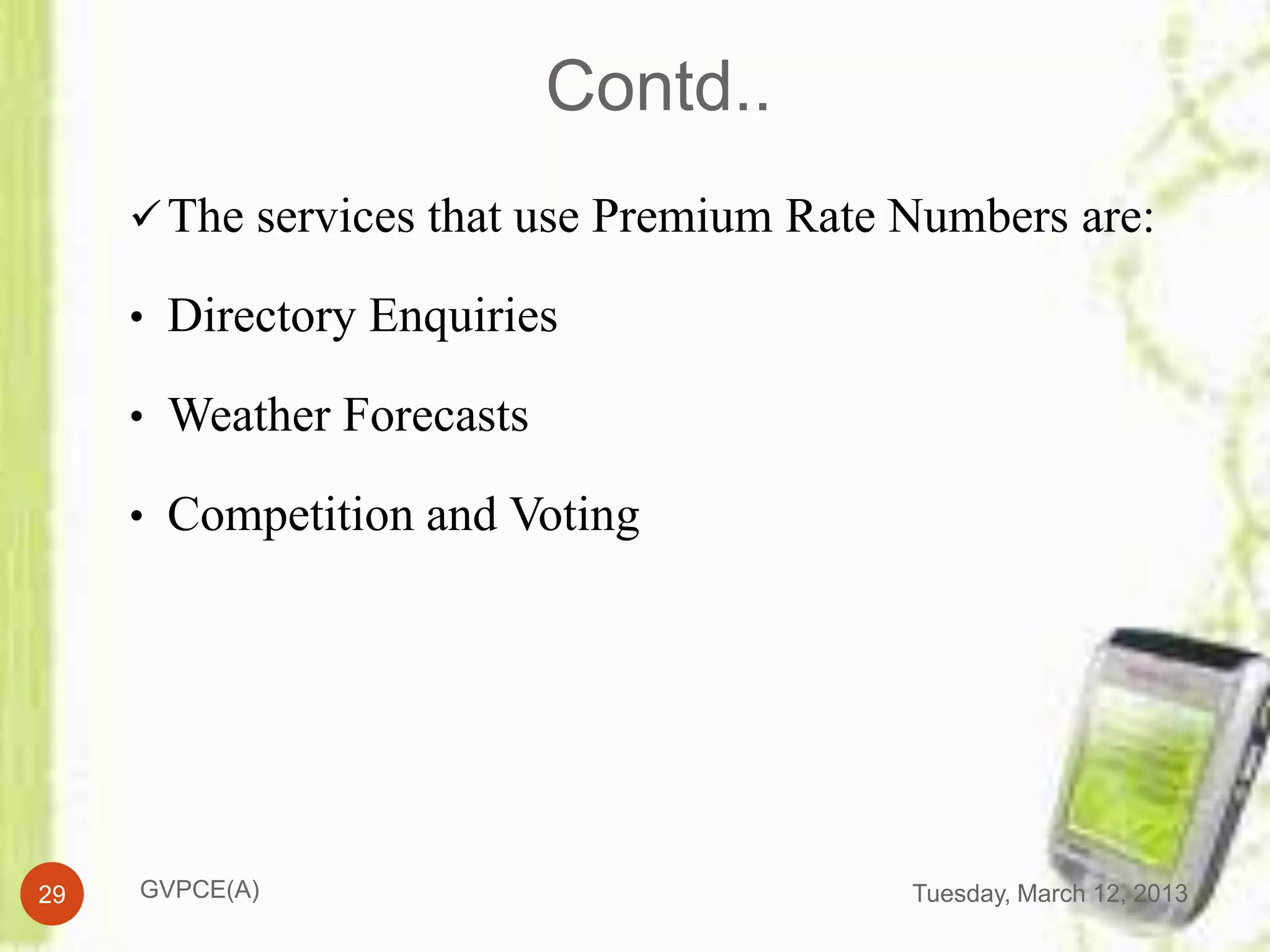 Contd..
      The services that use Premium Rate Numbers are:

     • Directory Enquiries

     • Weather Forecasts

     • Competition and Voting




29   GVPCE(A)                             Tuesday, March 12, 2013
 