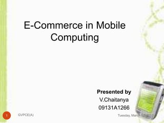 E-Commerce in Mobile
          Computing




                    Presented by
                     V.Chaitanya
                    09131A1266
1   GVPCE(A)               Tuesday, March 12, 2013
 