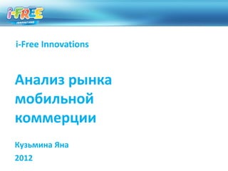 i-Free Innovations


Анализ рынка
мобильной
коммерции
Кузьмина Яна
2012
 