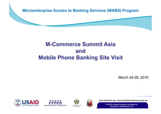 March 24-26, 2010
M-Commerce Summit Asia
and
Mobile Phone Banking Site Visit
Microenterprise Access to Banking Services (MABS) Program
 