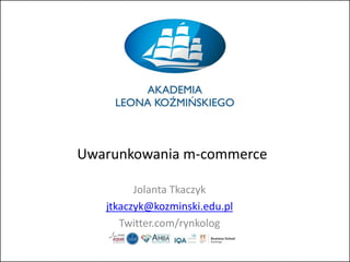 Uwarunkowania m-commerce
Jolanta Tkaczyk
jtkaczyk@kozminski.edu.pl
Twitter.com/rynkolog
 