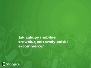 Jak zakupy mobilne
zrewolucjonizowały polski 	

e-commerce?	

 