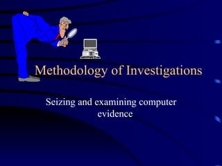 Methodology of Investigations Seizing and examining computer evidence 