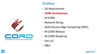 Outline
10
• 5G Requirement
• CORD Architecture
• M-CORD
• Network Slicing
• Multi-Access Edge Computing (MEC)
• M-CORD Re...
