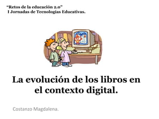“Retos de la educación 2.0” I Jornadas de Tecnologías Educativas.  La evolución de los libros en el contexto digital. Costanzo Magdalena.  