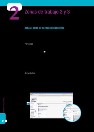 Gestióndecursosvirtuales
14
Zonas de trabajo 2 y 3
Zona 2. Barra de navegación izquierda
En esta zona, ubicada en la columna izquierda de la pantalla, podemos encontrar los
siguientes bloques:
Personas
Este bloque permite acceder a los participantes del curso, es decir, a todos los usuarios
del curso. Si se hace clic en Participantes, veremos un listado en el que primero apare-
cen los profesores y luego los estudiantes, ordenados a partir de su último acceso a la pla-
taforma. Al hacer clic sobre el nombre de alguno de los participantes podemos acceder a
su información personal y enviarle un mensaje. La utilidad de este bloque está relacionada
con la conformación de la comunidad virtual, ya que al permitir ver los nombres de los
participantes, favorece la comunicación.
Actividades
Este bloque lista todas las categorías de actividades disponibles en el curso, en nuestro
ejemplo tenemos: chats, foros, glosarios, recursos y tareas. La primera vez que se ingresa a
un curso nuevo, en el que no se han cargado aún contenidos, sólo se mostrarán los foros,
debido a que el foro de novedades aparece por defecto. Los otros tipos de actividades se
irán mostrando a medida que se vayan añadiendo al curso.
2
 