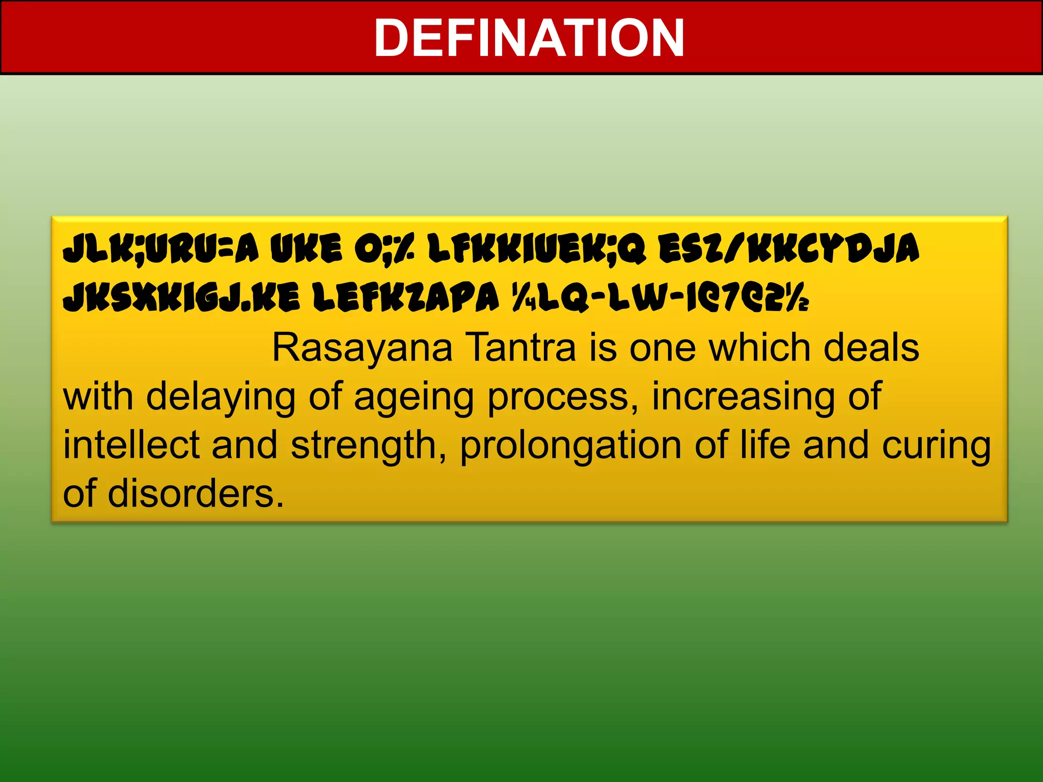 DEFINATION


jlk;urU=a uke o;% LFkkiuek;q esZ/kkcydja
jksxkigj.ke leFkZapA ¼lq-lw-1@7@2½
             Rasayana Tantra is one which deals
with delaying of ageing process, increasing of
intellect and strength, prolongation of life and curing
of disorders.
 