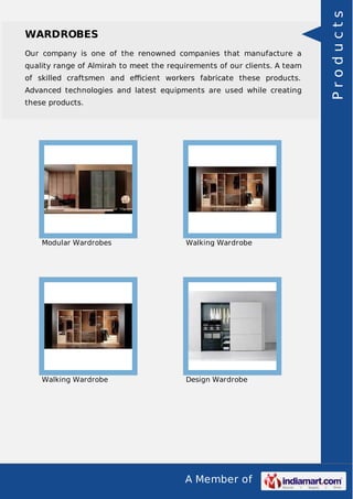 A Member of
WARDROBES
Our company is one of the renowned companies that manufacture a
quality range of Almirah to meet the requirements of our clients. A team
of skilled craftsmen and eﬃcient workers fabricate these products.
Advanced technologies and latest equipments are used while creating
these products.
Modular Wardrobes Walking Wardrobe
Walking Wardrobe Design Wardrobe
Products
 