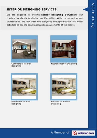 A Member of
INTERIOR DESIGNING SERVICES
We are engaged in oﬀering Interior Designing Services to our
trustworthy clients located across the nation. With the support of our
professionals, we look after the designing, conceptualization and other
activities as per the exact application requirements of the clients.
Commercial Interior
Designing
Kitchen Interior Designing
Residential Interior
Designing
Residential Interior
Designing
Products
 