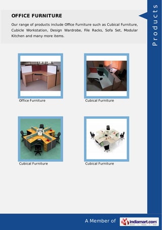 A Member of
OFFICE FURNITURE
Our range of products include Oﬃce Furniture such as Cubical Furniture,
Cubicle Workstation, Design Wardrobe, File Racks, Sofa Set, Modular
Kitchen and many more items.
Office Furniture Cubical Furniture
Cubical Furniture Cubical Furniture
Products
 