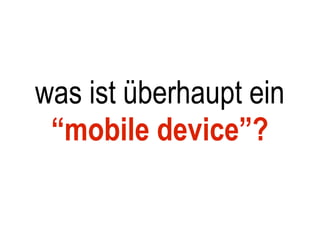was ist überhaupt ein
 “mobile device”?
 
