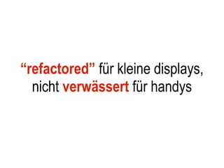 “refactored” für kleine displays,
  nicht verwässert für handys
 