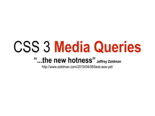 CSS 3 Media Queries
   “...the new hotness” Jeffrey Zeldman
      http://www.zeldman.com/2010/04/08/best-aea-yet/
 