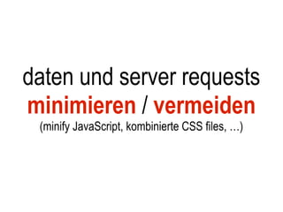 daten und server requests
minimieren / vermeiden
 (minify JavaScript, kombinierte CSS files, …)
 