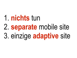 1. nichts tun
2. separate mobile site
3. einzige adaptive site
 