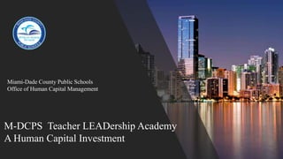 M-DCPS Teacher LEADership Academy
A Human Capital Investment
Miami-Dade County Public Schools
Office of Human Capital Management
 