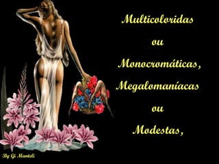 Multicoloridas  ou  Monocromáticas, Megalomaníacas  ou  Modestas,  