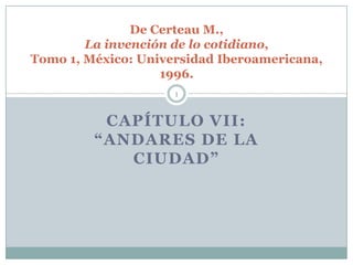 Capítulo vii: “andares de la ciudad” De Certeau M., La invención de lo cotidiano, Tomo 1, México: Universidad Iberoamericana, 1996.  1 