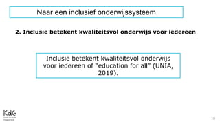 10
Inclusie betekent kwaliteitsvol onderwijs
voor iedereen of “education for all” (UNIA,
2019).
2. Inclusie betekent kwaliteitsvol onderwijs voor iedereen
Naar een inclusief onderwijssysteem
 