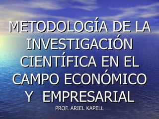 METODOLOGÍA DE LA INVESTIGACIÓN CIENTÍFICA EN EL CAMPO ECONÓMICO Y  EMPRESARIAL PROF. ARIEL KAPELL 