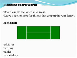 Planning board work: Board can be sectioned into areas. Leave a section free for things that crop up in your lesson. H model:  pictures  writing tables vocabulary 